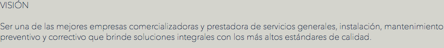 VISIÓN
 Ser una de las mejores empresas comercializadoras y prestadora de servicios generales, instalación, mantenimiento preventivo y correctivo que brinde soluciones integrales con los más altos estándares de calidad.