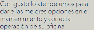 Con gusto lo atenderemos para darle las mejores opciones en el mantenimiento y correcta operación de su oficina.